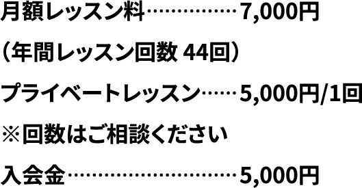 月額レッスン料7,000円（年間レッスン回数 44回）プライベートレッスン 5,000円/1回※回数はご相談ください入会金 5,000円