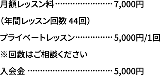 月額レッスン料7,000円（年間レッスン回数 44回）プライベートレッスン 5,000円/1回※回数はご相談ください入会金 5,000円